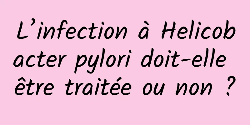 L’infection à Helicobacter pylori doit-elle être traitée ou non ?