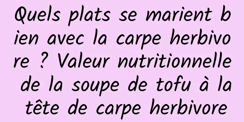Quels plats se marient bien avec la carpe herbivore ? Valeur nutritionnelle de la soupe de tofu à la tête de carpe herbivore