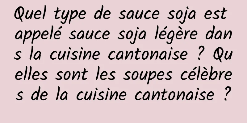 Quel type de sauce soja est appelé sauce soja légère dans la cuisine cantonaise ? Quelles sont les soupes célèbres de la cuisine cantonaise ?