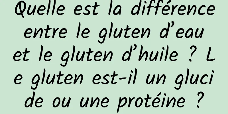 Quelle est la différence entre le gluten d’eau et le gluten d’huile ? Le gluten est-il un glucide ou une protéine ?