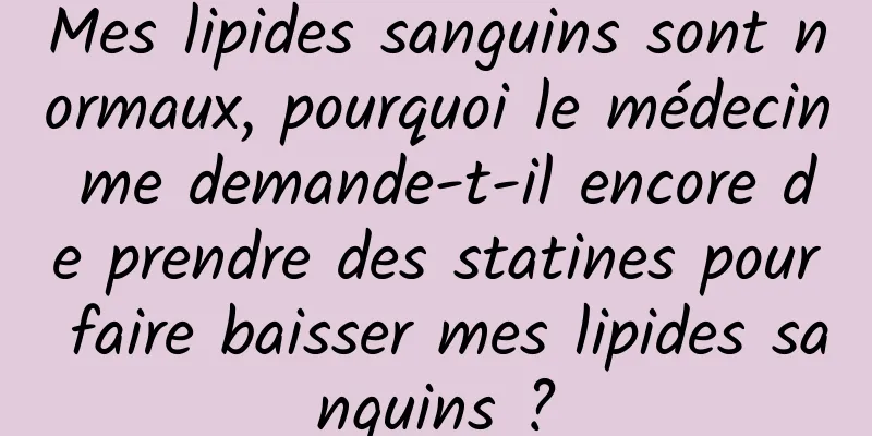 Mes lipides sanguins sont normaux, pourquoi le médecin me demande-t-il encore de prendre des statines pour faire baisser mes lipides sanguins ?