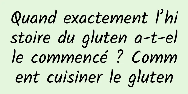 Quand exactement l’histoire du gluten a-t-elle commencé ? Comment cuisiner le gluten