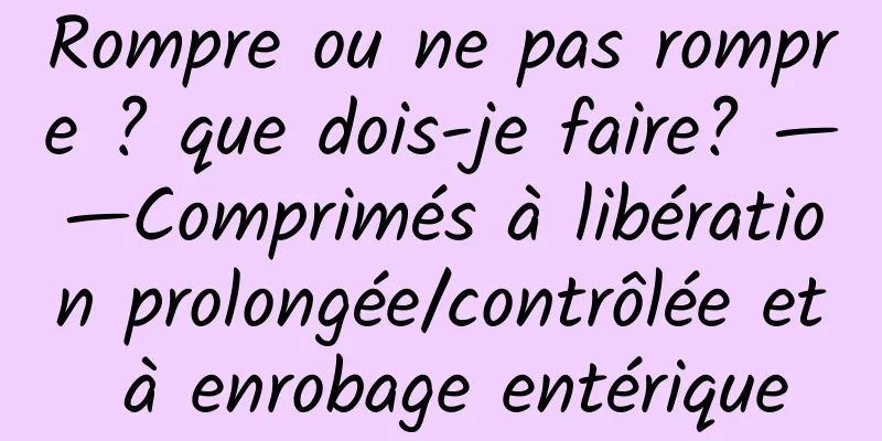 Rompre ou ne pas rompre ? que dois-je faire? ——Comprimés à libération prolongée/contrôlée et à enrobage entérique