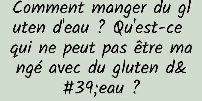 Comment manger du gluten d'eau ? Qu'est-ce qui ne peut pas être mangé avec du gluten d'eau ?