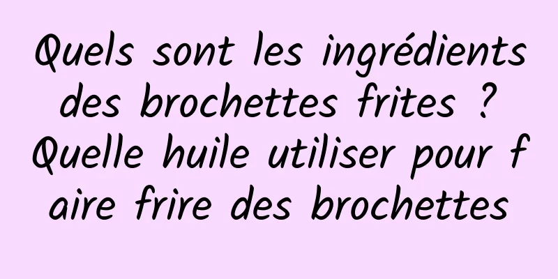 Quels sont les ingrédients des brochettes frites ? Quelle huile utiliser pour faire frire des brochettes