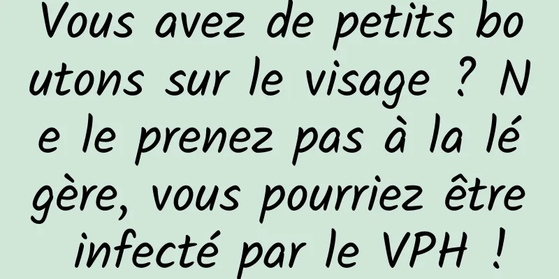 Vous avez de petits boutons sur le visage ? Ne le prenez pas à la légère, vous pourriez être infecté par le VPH !