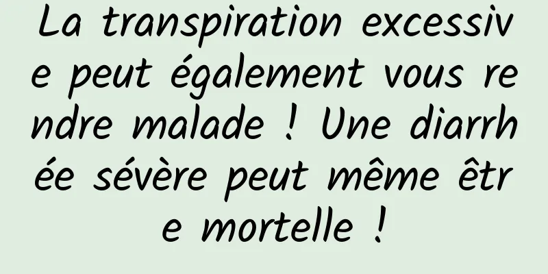 La transpiration excessive peut également vous rendre malade ! Une diarrhée sévère peut même être mortelle !