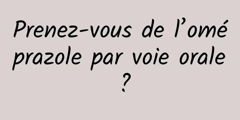 Prenez-vous de l’oméprazole par voie orale ?