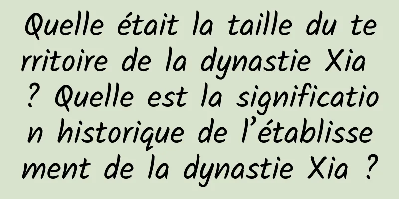 Quelle était la taille du territoire de la dynastie Xia ? Quelle est la signification historique de l’établissement de la dynastie Xia ?