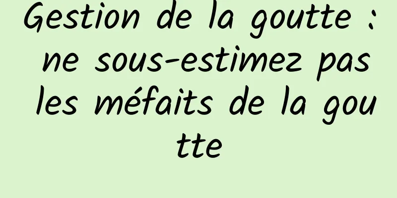 Gestion de la goutte : ne sous-estimez pas les méfaits de la goutte