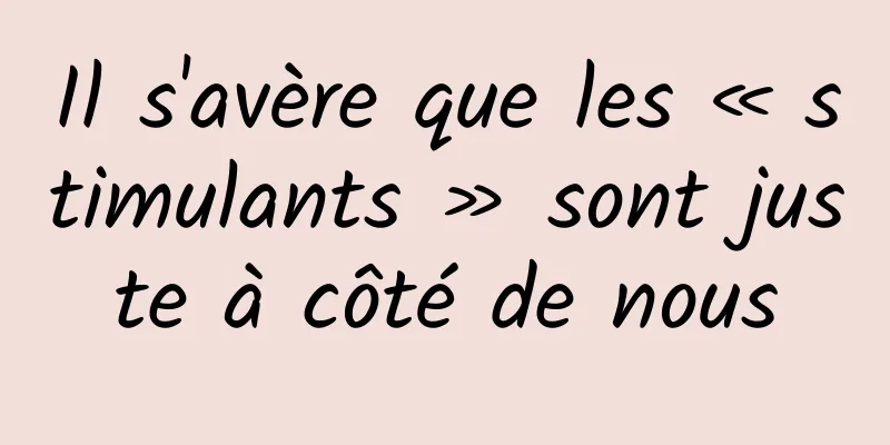 Il s'avère que les « stimulants » sont juste à côté de nous