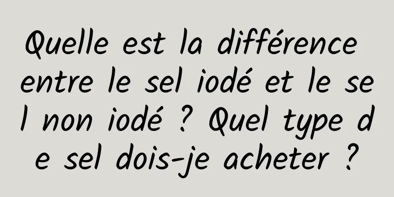 Quelle est la différence entre le sel iodé et le sel non iodé ? Quel type de sel dois-je acheter ?