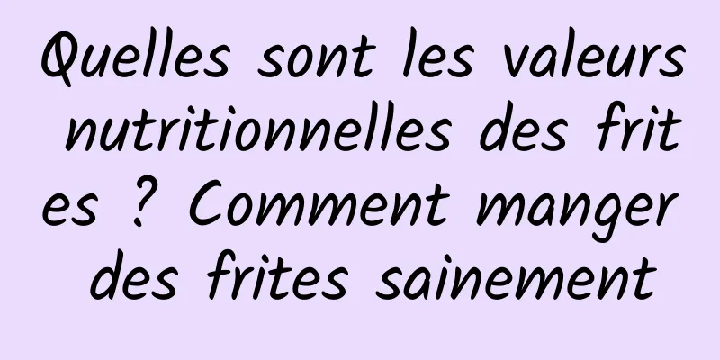 Quelles sont les valeurs nutritionnelles des frites ? Comment manger des frites sainement