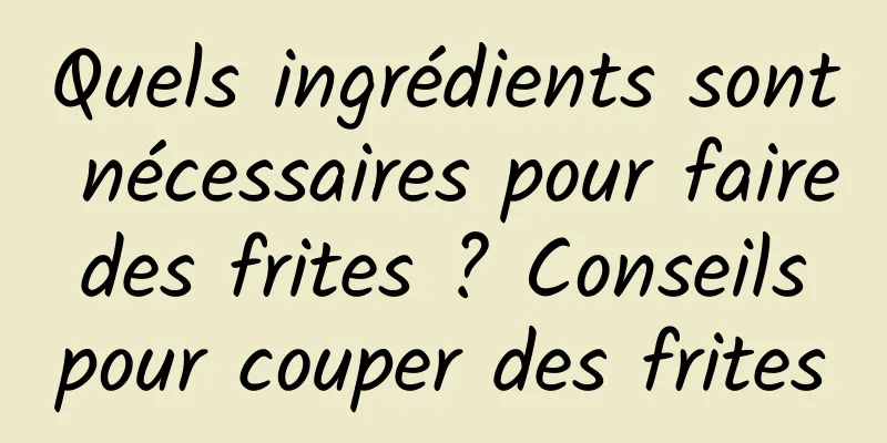 Quels ingrédients sont nécessaires pour faire des frites ? Conseils pour couper des frites