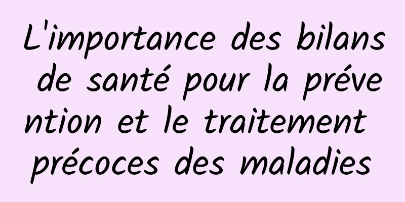 L'importance des bilans de santé pour la prévention et le traitement précoces des maladies