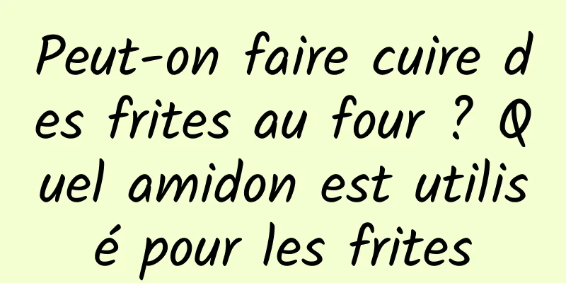 Peut-on faire cuire des frites au four ? Quel amidon est utilisé pour les frites