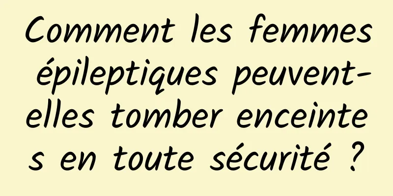 Comment les femmes épileptiques peuvent-elles tomber enceintes en toute sécurité ?