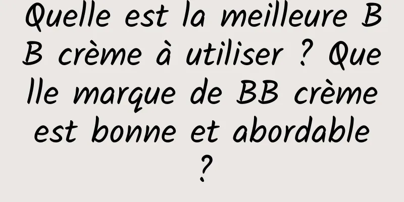 Quelle est la meilleure BB crème à utiliser ? Quelle marque de BB crème est bonne et abordable ?