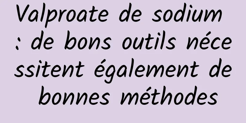 Valproate de sodium : de bons outils nécessitent également de bonnes méthodes