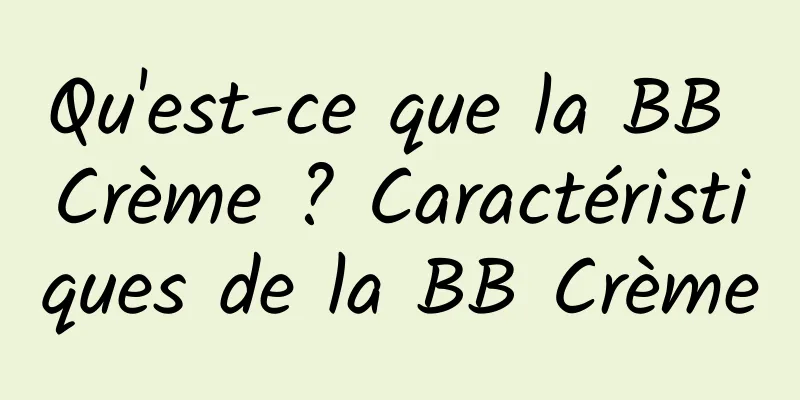 Qu'est-ce que la BB Crème ? Caractéristiques de la BB Crème