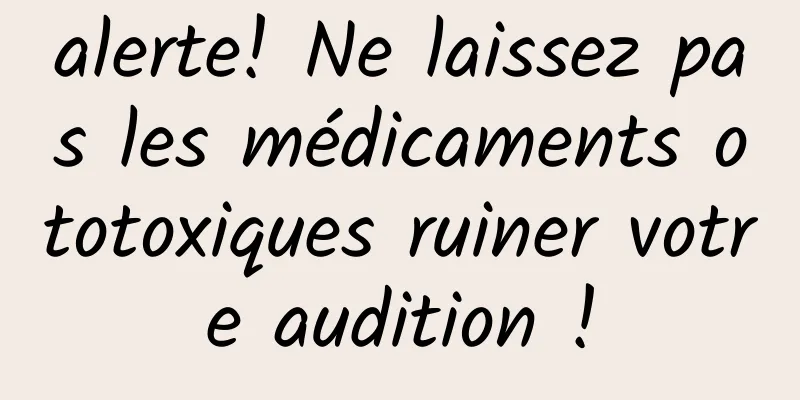 alerte! Ne laissez pas les médicaments ototoxiques ruiner votre audition !