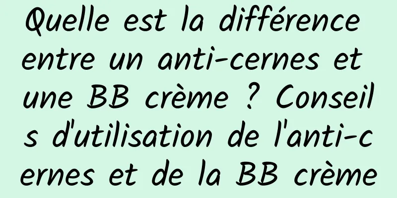 Quelle est la différence entre un anti-cernes et une BB crème ? Conseils d'utilisation de l'anti-cernes et de la BB crème