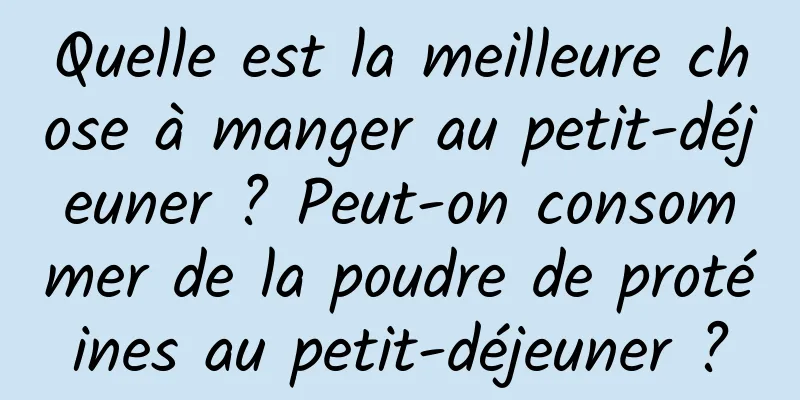 Quelle est la meilleure chose à manger au petit-déjeuner ? Peut-on consommer de la poudre de protéines au petit-déjeuner ?