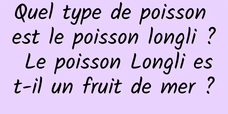 Quel type de poisson est le poisson longli ? Le poisson Longli est-il un fruit de mer ?