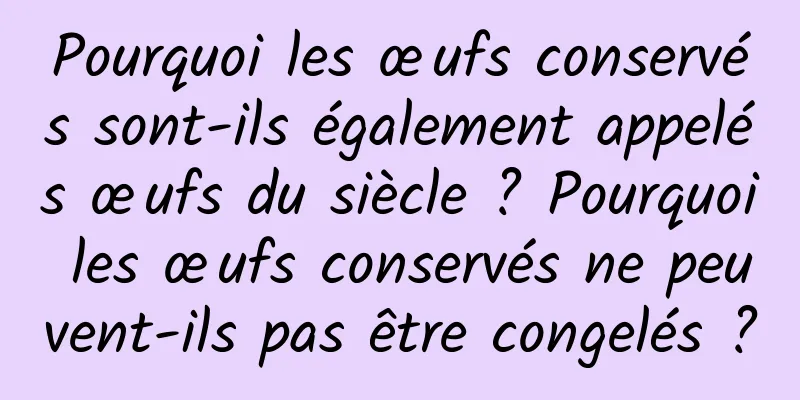 Pourquoi les œufs conservés sont-ils également appelés œufs du siècle ? Pourquoi les œufs conservés ne peuvent-ils pas être congelés ?
