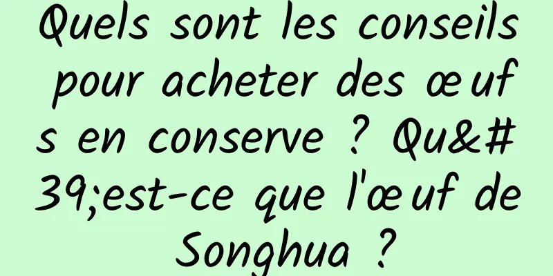 Quels sont les conseils pour acheter des œufs en conserve ? Qu'est-ce que l'œuf de Songhua ?