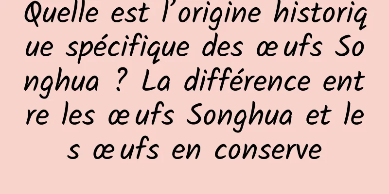 Quelle est l’origine historique spécifique des œufs Songhua ? La différence entre les œufs Songhua et les œufs en conserve