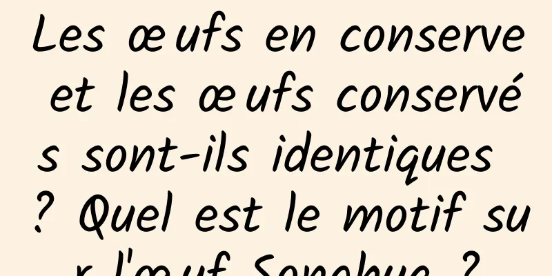 Les œufs en conserve et les œufs conservés sont-ils identiques ? Quel est le motif sur l'œuf Songhua ?