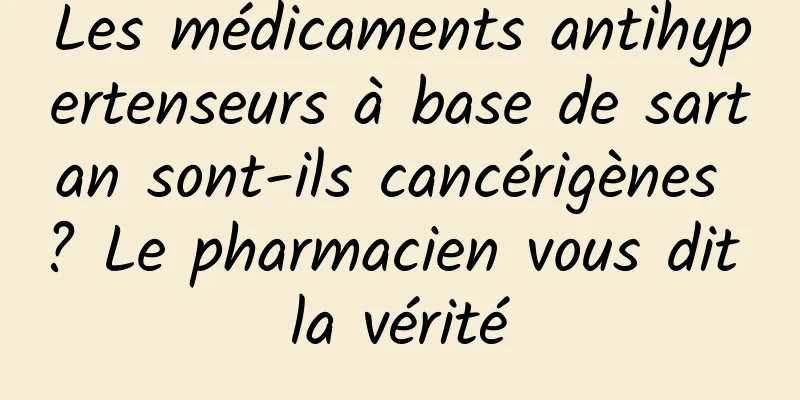 Les médicaments antihypertenseurs à base de sartan sont-ils cancérigènes ? Le pharmacien vous dit la vérité