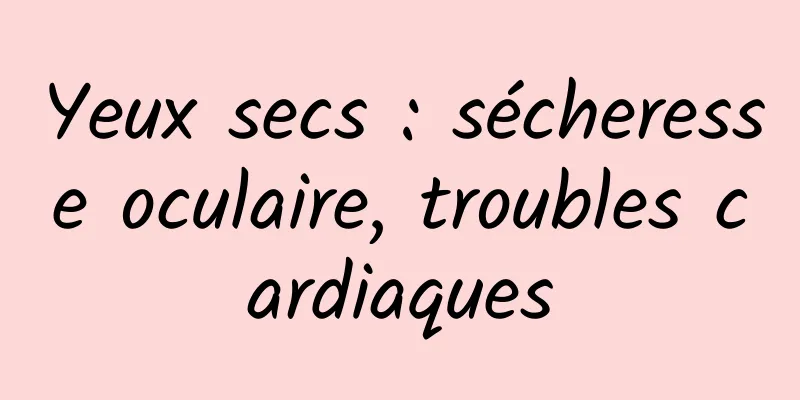 Yeux secs : sécheresse oculaire, troubles cardiaques