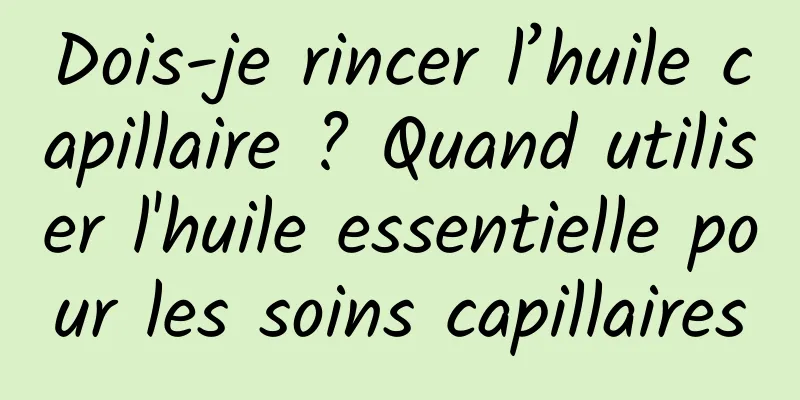 Dois-je rincer l’huile capillaire ? Quand utiliser l'huile essentielle pour les soins capillaires