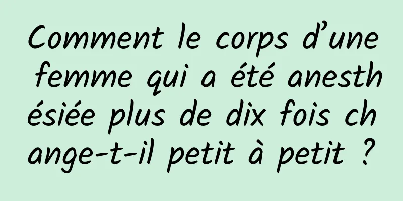 Comment le corps d’une femme qui a été anesthésiée plus de dix fois change-t-il petit à petit ?