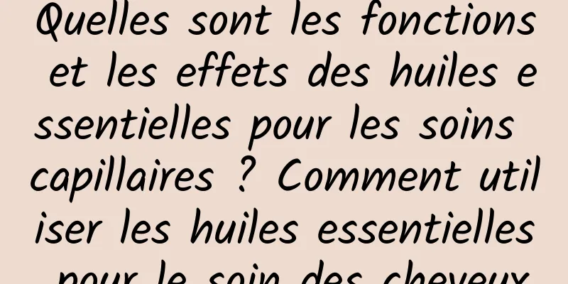 Quelles sont les fonctions et les effets des huiles essentielles pour les soins capillaires ? Comment utiliser les huiles essentielles pour le soin des cheveux