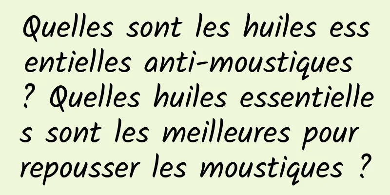 Quelles sont les huiles essentielles anti-moustiques ? Quelles huiles essentielles sont les meilleures pour repousser les moustiques ?
