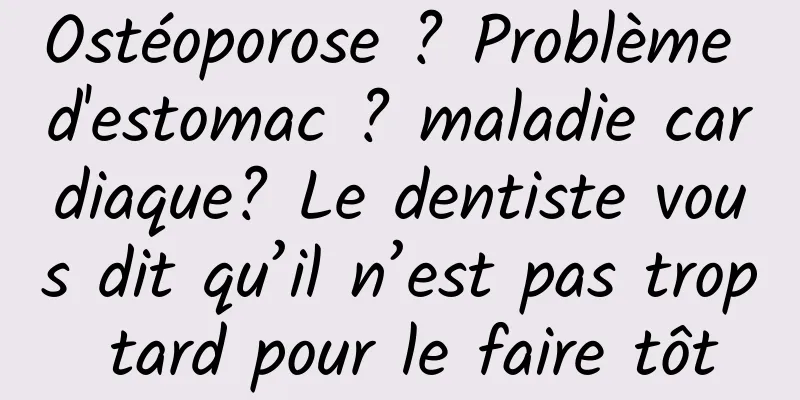 Ostéoporose ? Problème d'estomac ? maladie cardiaque? Le dentiste vous dit qu’il n’est pas trop tard pour le faire tôt
