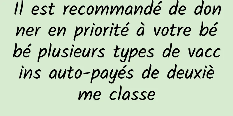 Il est recommandé de donner en priorité à votre bébé plusieurs types de vaccins auto-payés de deuxième classe