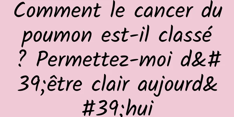 Comment le cancer du poumon est-il classé ? Permettez-moi d'être clair aujourd'hui