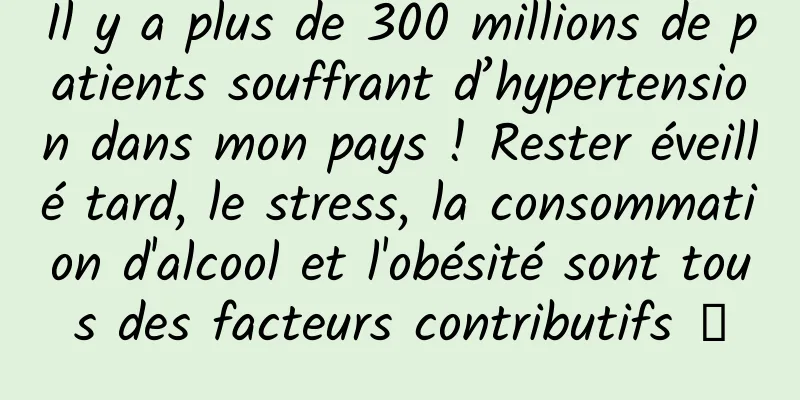 Il y a plus de 300 millions de patients souffrant d’hypertension dans mon pays ! Rester éveillé tard, le stress, la consommation d'alcool et l'obésité sont tous des facteurs contributifs →