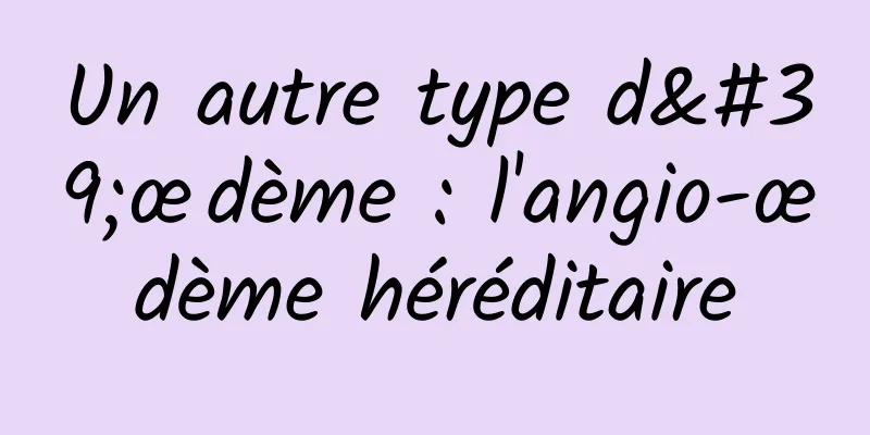 Un autre type d'œdème : l'angio-œdème héréditaire