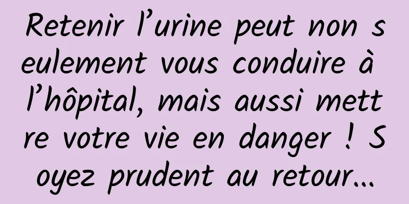 Retenir l’urine peut non seulement vous conduire à l’hôpital, mais aussi mettre votre vie en danger ! Soyez prudent au retour...