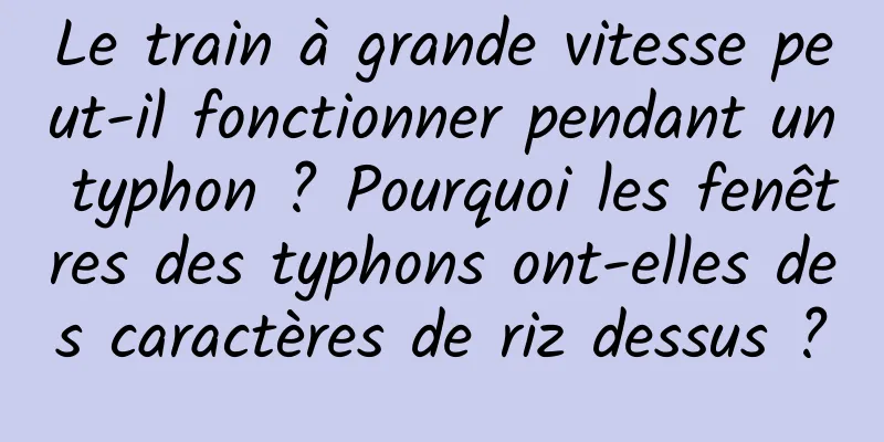 Le train à grande vitesse peut-il fonctionner pendant un typhon ? Pourquoi les fenêtres des typhons ont-elles des caractères de riz dessus ?