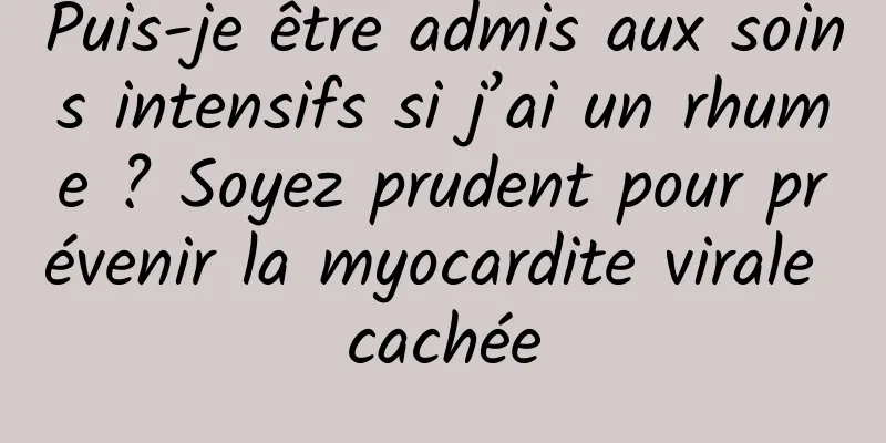 Puis-je être admis aux soins intensifs si j’ai un rhume ? Soyez prudent pour prévenir la myocardite virale cachée