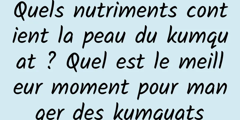 Quels nutriments contient la peau du kumquat ? Quel est le meilleur moment pour manger des kumquats