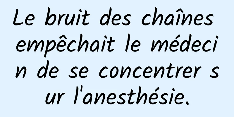 Le bruit des chaînes empêchait le médecin de se concentrer sur l'anesthésie.