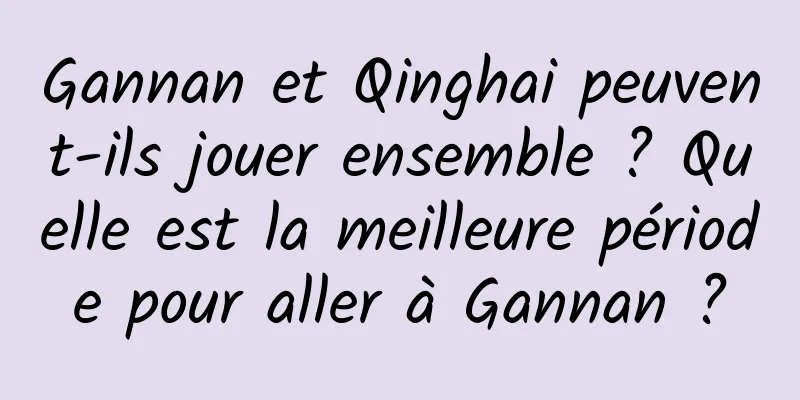 Gannan et Qinghai peuvent-ils jouer ensemble ? Quelle est la meilleure période pour aller à Gannan ?