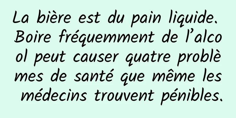 La bière est du pain liquide. Boire fréquemment de l’alcool peut causer quatre problèmes de santé que même les médecins trouvent pénibles.